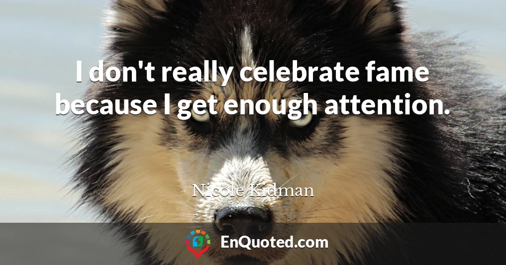 I don't really celebrate fame because I get enough attention.