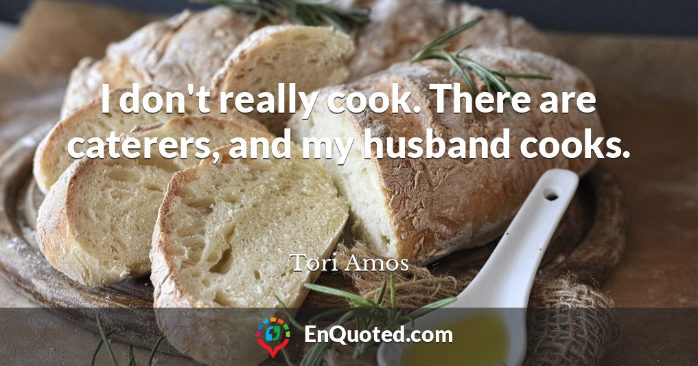 I don't really cook. There are caterers, and my husband cooks.