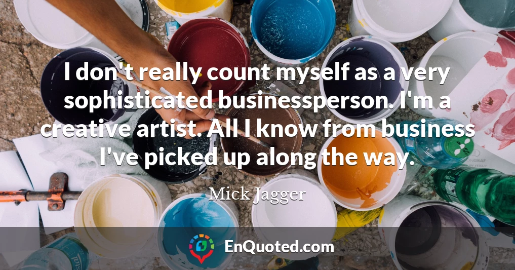 I don't really count myself as a very sophisticated businessperson. I'm a creative artist. All I know from business I've picked up along the way.