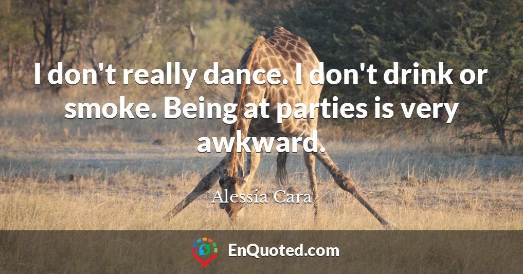 I don't really dance. I don't drink or smoke. Being at parties is very awkward.