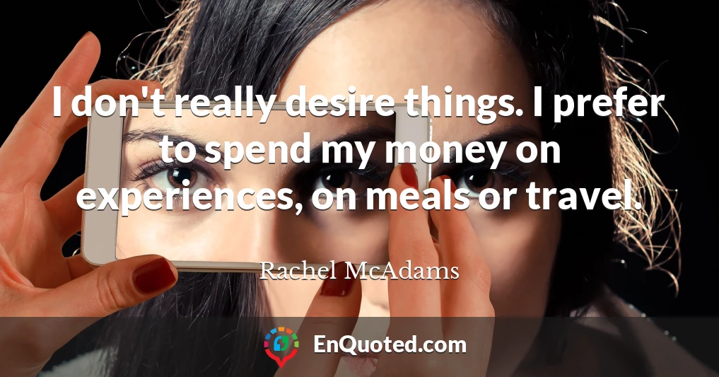 I don't really desire things. I prefer to spend my money on experiences, on meals or travel.