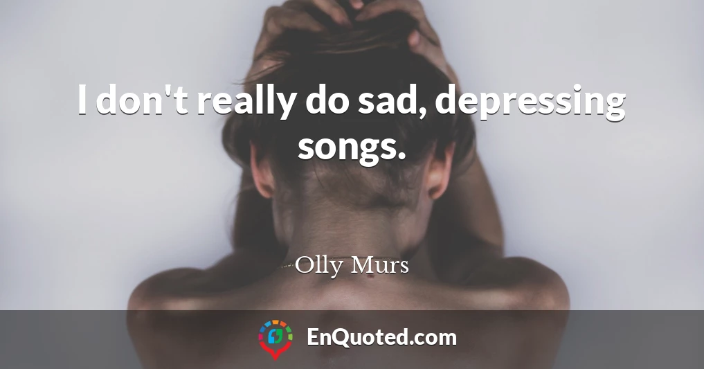 I don't really do sad, depressing songs.