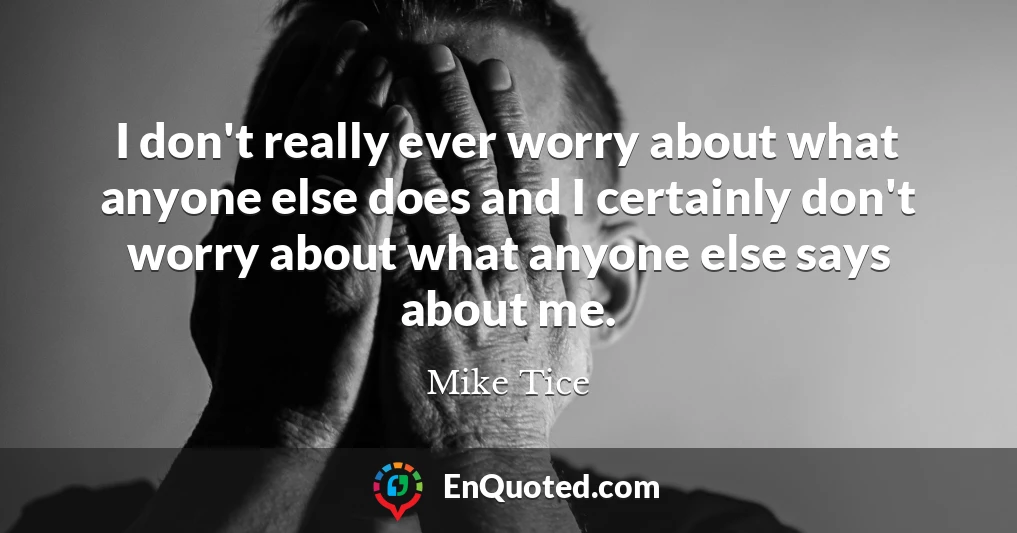 I don't really ever worry about what anyone else does and I certainly don't worry about what anyone else says about me.