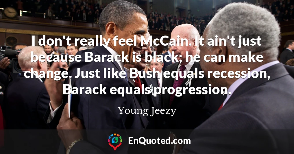 I don't really feel McCain. It ain't just because Barack is black; he can make change. Just like Bush equals recession, Barack equals progression.