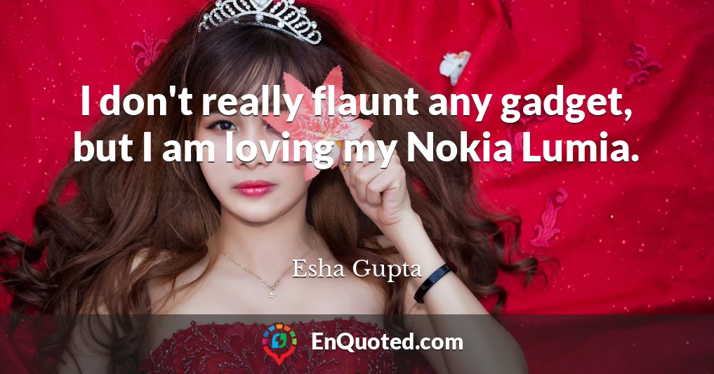 I don't really flaunt any gadget, but I am loving my Nokia Lumia.