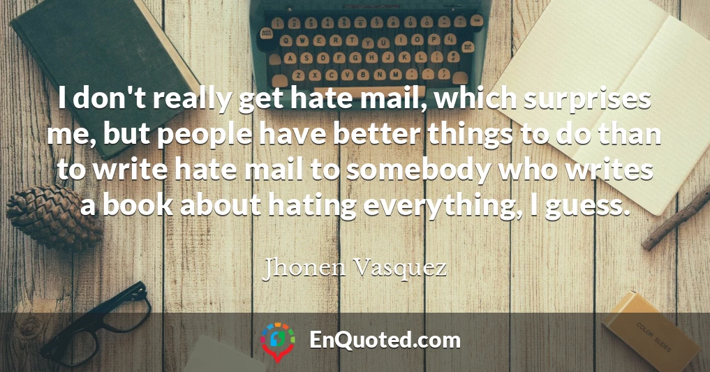 I don't really get hate mail, which surprises me, but people have better things to do than to write hate mail to somebody who writes a book about hating everything, I guess.