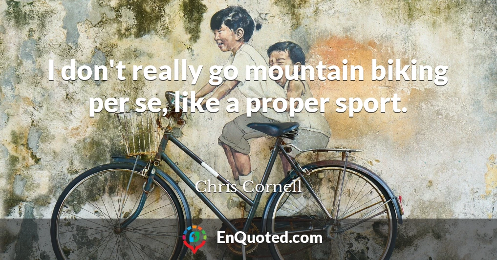I don't really go mountain biking per se, like a proper sport.