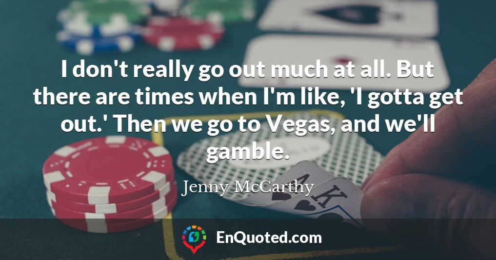 I don't really go out much at all. But there are times when I'm like, 'I gotta get out.' Then we go to Vegas, and we'll gamble.