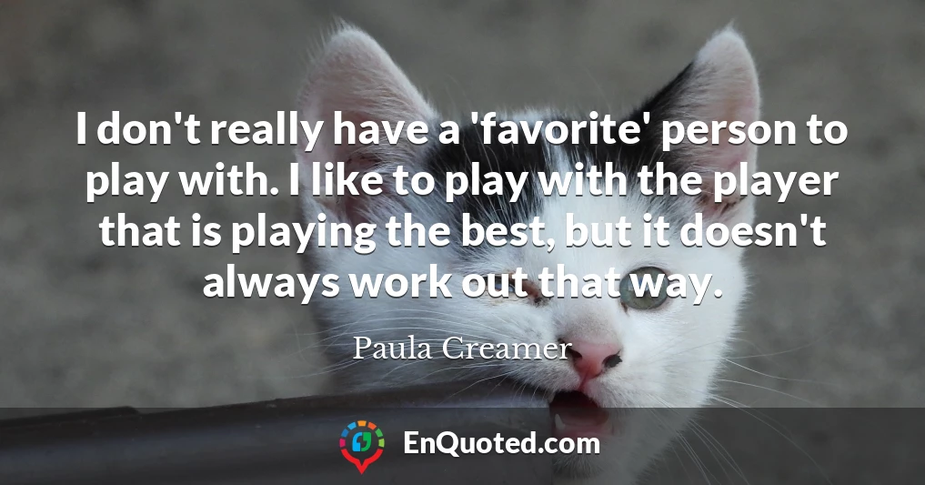I don't really have a 'favorite' person to play with. I like to play with the player that is playing the best, but it doesn't always work out that way.