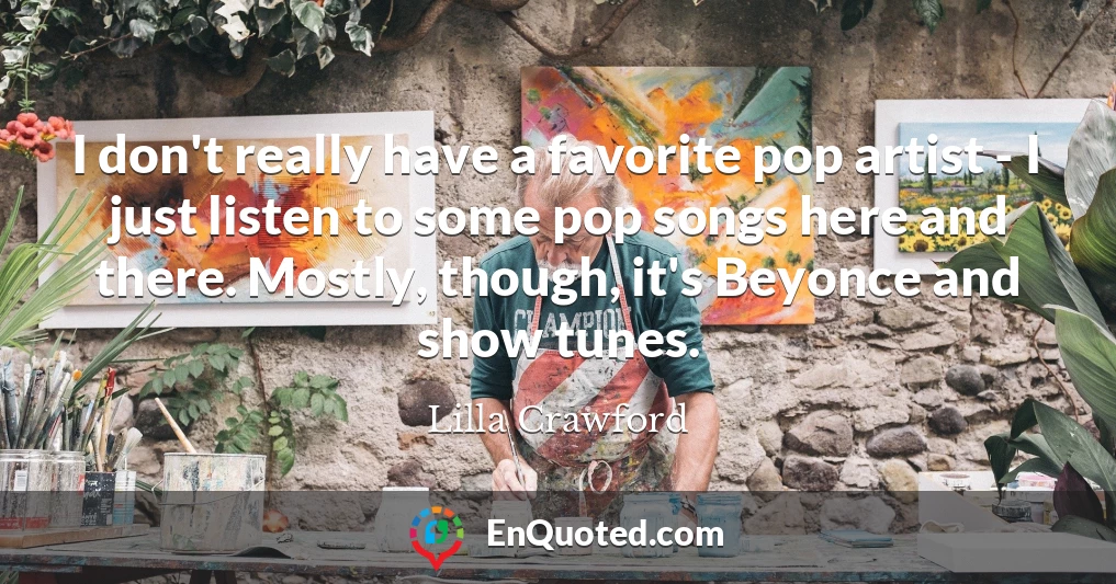 I don't really have a favorite pop artist - I just listen to some pop songs here and there. Mostly, though, it's Beyonce and show tunes.