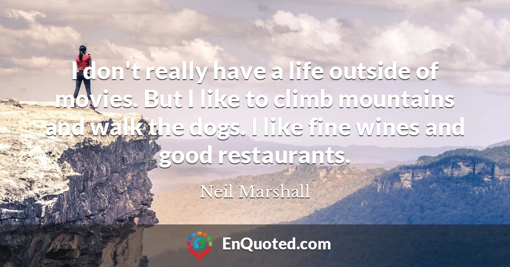 I don't really have a life outside of movies. But I like to climb mountains and walk the dogs. I like fine wines and good restaurants.