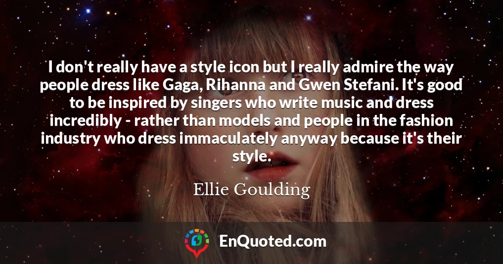 I don't really have a style icon but I really admire the way people dress like Gaga, Rihanna and Gwen Stefani. It's good to be inspired by singers who write music and dress incredibly - rather than models and people in the fashion industry who dress immaculately anyway because it's their style.
