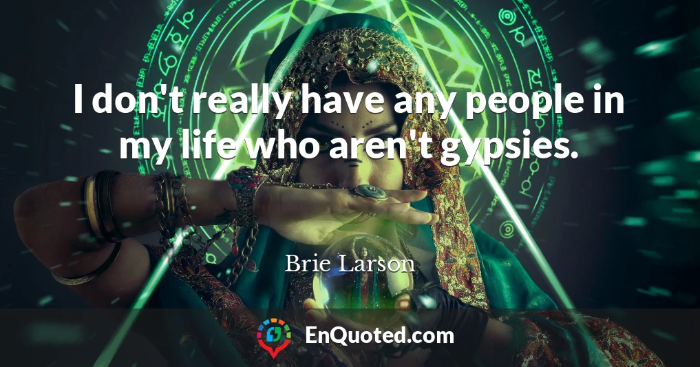 I don't really have any people in my life who aren't gypsies.