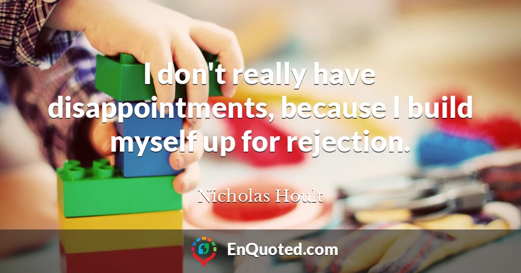 I don't really have disappointments, because I build myself up for rejection.