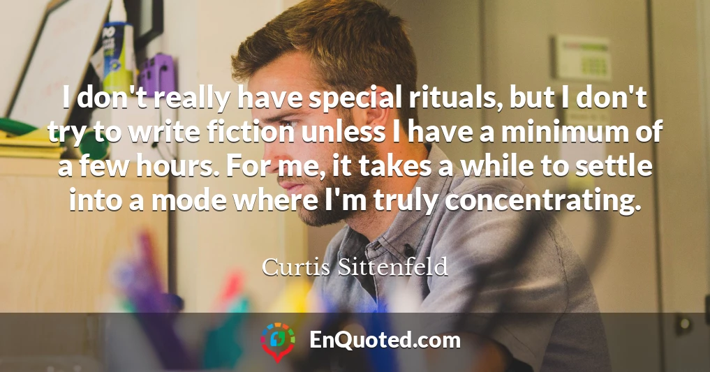 I don't really have special rituals, but I don't try to write fiction unless I have a minimum of a few hours. For me, it takes a while to settle into a mode where I'm truly concentrating.