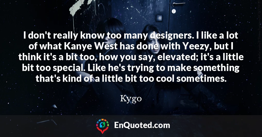 I don't really know too many designers. I like a lot of what Kanye West has done with Yeezy, but I think it's a bit too, how you say, elevated; it's a little bit too special. Like he's trying to make something that's kind of a little bit too cool sometimes.