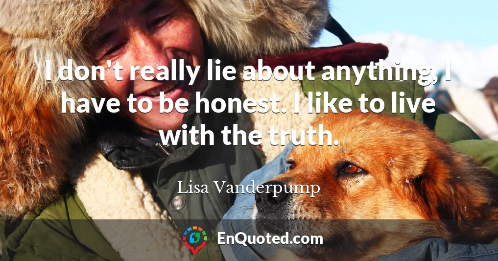 I don't really lie about anything, I have to be honest. I like to live with the truth.