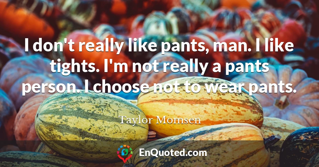 I don't really like pants, man. I like tights. I'm not really a pants person. I choose not to wear pants.