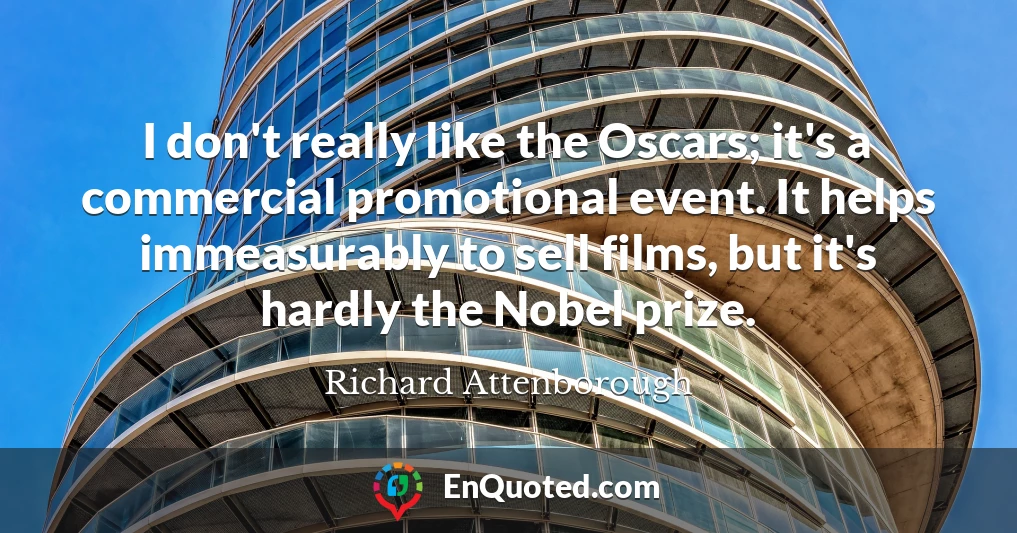 I don't really like the Oscars; it's a commercial promotional event. It helps immeasurably to sell films, but it's hardly the Nobel prize.