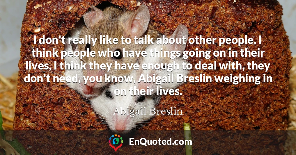 I don't really like to talk about other people. I think people who have things going on in their lives, I think they have enough to deal with, they don't need, you know, Abigail Breslin weighing in on their lives.
