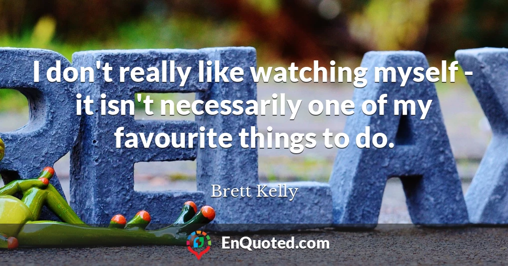 I don't really like watching myself - it isn't necessarily one of my favourite things to do.