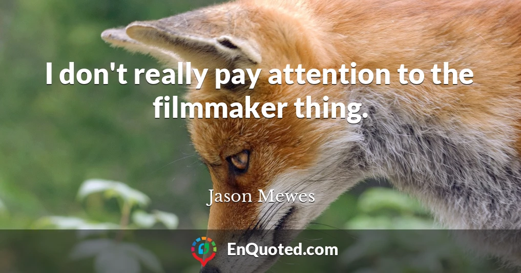 I don't really pay attention to the filmmaker thing.