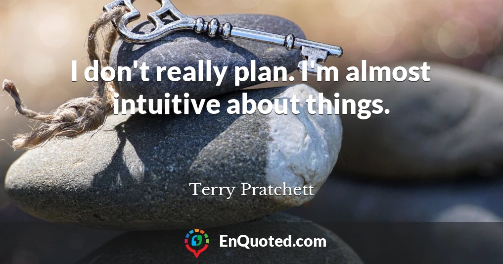 I don't really plan. I'm almost intuitive about things.