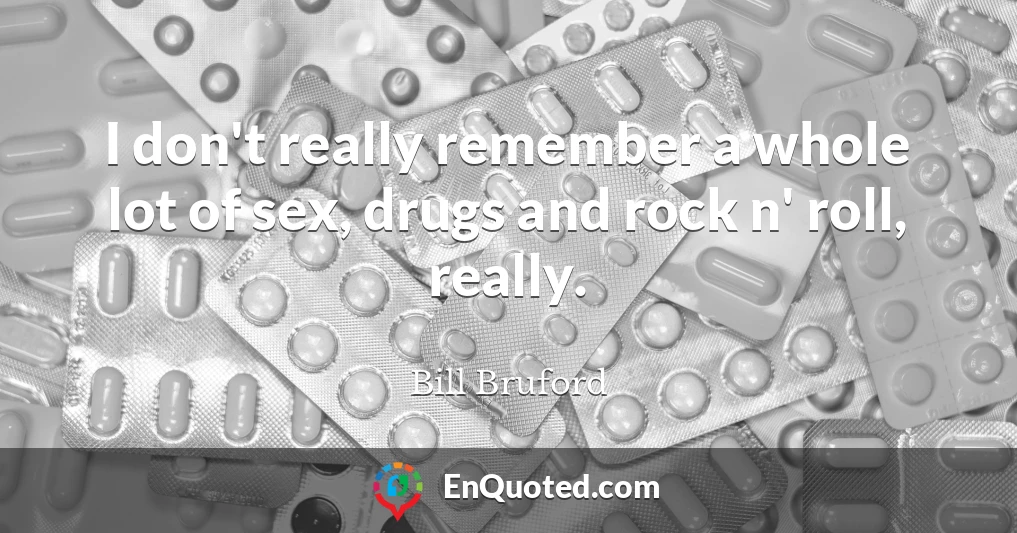 I don't really remember a whole lot of sex, drugs and rock n' roll, really.