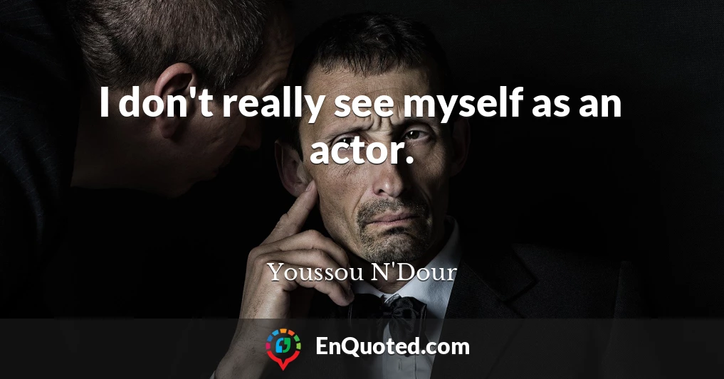 I don't really see myself as an actor.