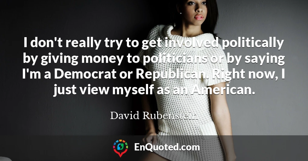 I don't really try to get involved politically by giving money to politicians or by saying I'm a Democrat or Republican. Right now, I just view myself as an American.