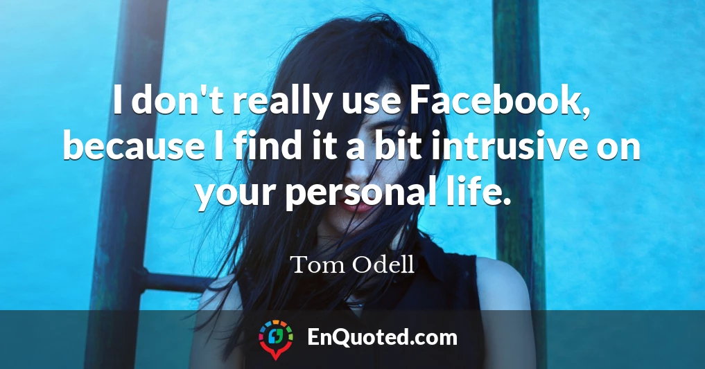 I don't really use Facebook, because I find it a bit intrusive on your personal life.