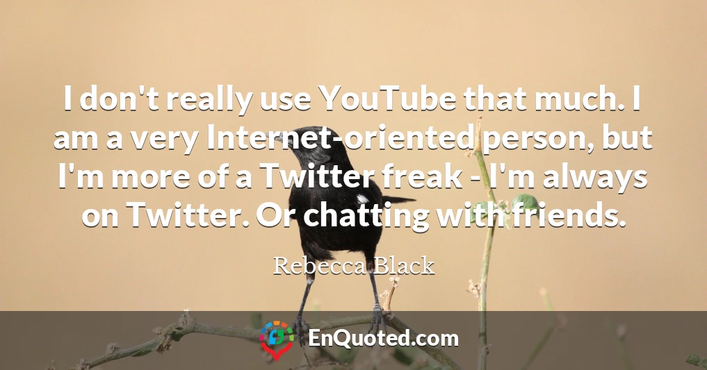 I don't really use YouTube that much. I am a very Internet-oriented person, but I'm more of a Twitter freak - I'm always on Twitter. Or chatting with friends.