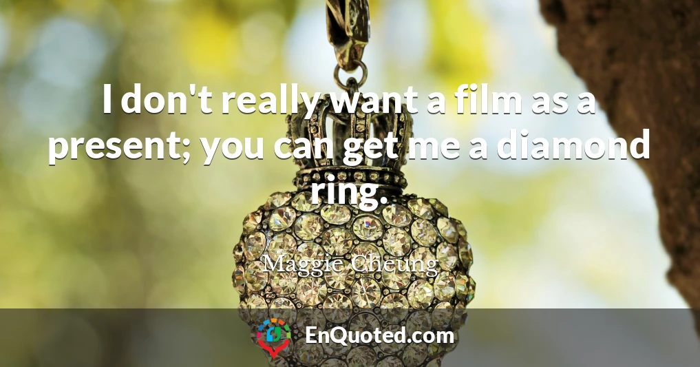 I don't really want a film as a present; you can get me a diamond ring.
