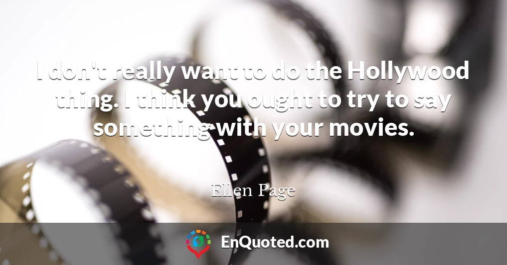 I don't really want to do the Hollywood thing. I think you ought to try to say something with your movies.