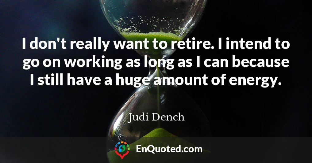 I don't really want to retire. I intend to go on working as long as I can because I still have a huge amount of energy.