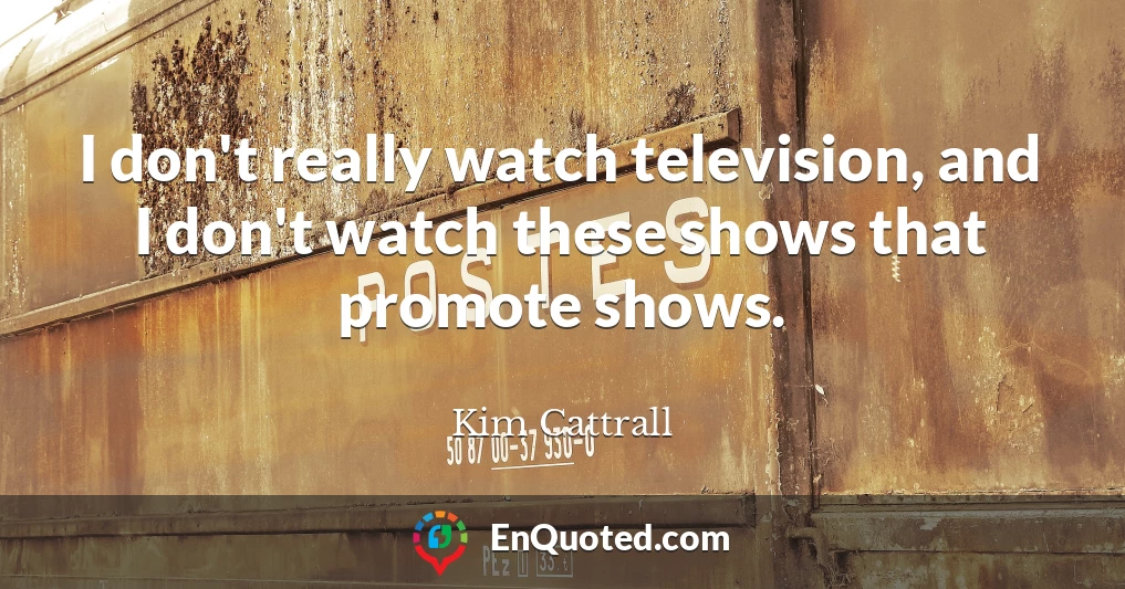 I don't really watch television, and I don't watch these shows that promote shows.