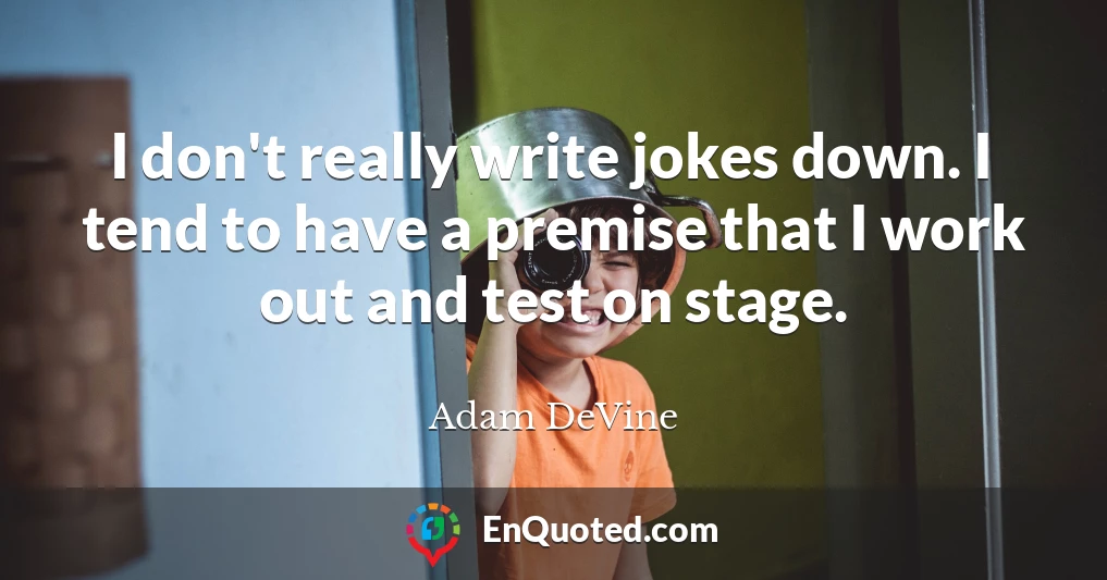 I don't really write jokes down. I tend to have a premise that I work out and test on stage.