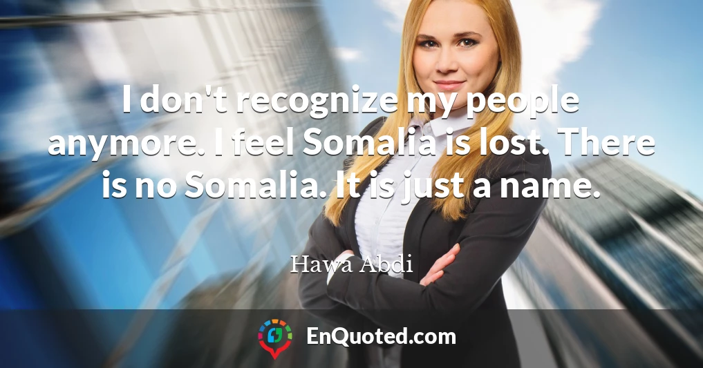 I don't recognize my people anymore. I feel Somalia is lost. There is no Somalia. It is just a name.