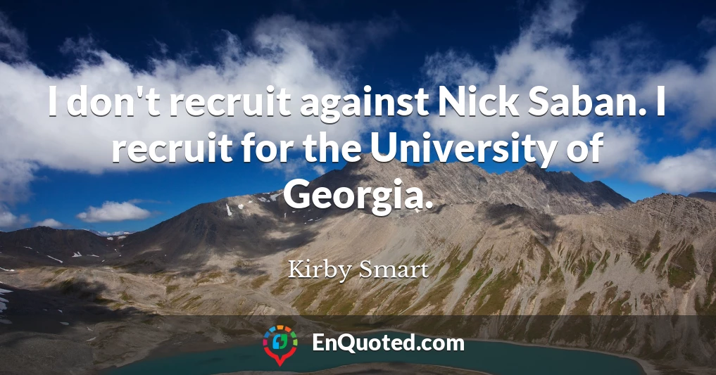 I don't recruit against Nick Saban. I recruit for the University of Georgia.