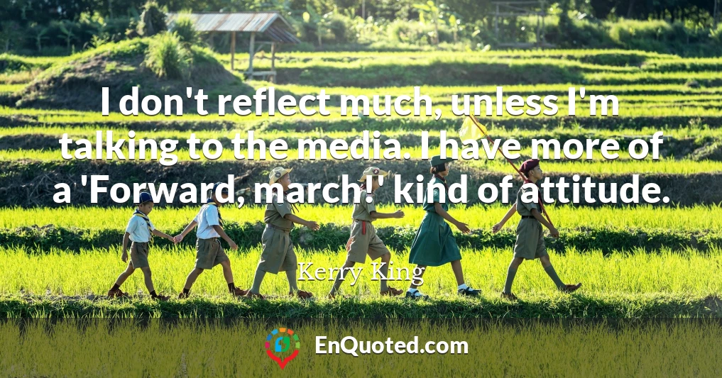 I don't reflect much, unless I'm talking to the media. I have more of a 'Forward, march!' kind of attitude.