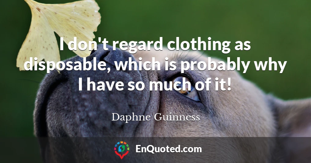 I don't regard clothing as disposable, which is probably why I have so much of it!