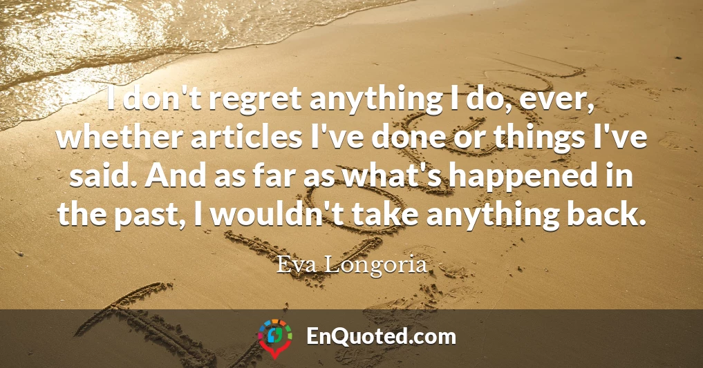 I don't regret anything I do, ever, whether articles I've done or things I've said. And as far as what's happened in the past, I wouldn't take anything back.