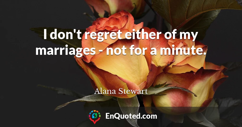 I don't regret either of my marriages - not for a minute.