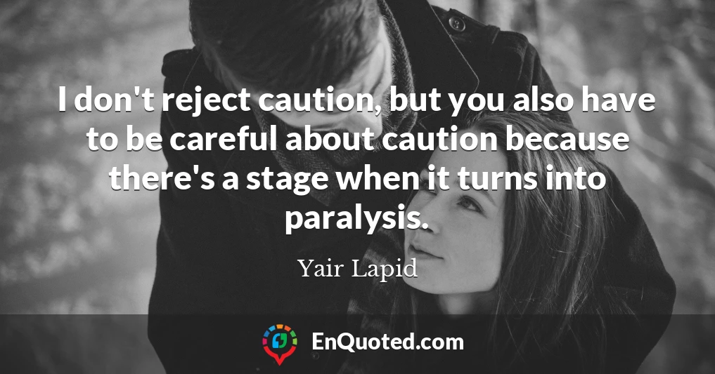 I don't reject caution, but you also have to be careful about caution because there's a stage when it turns into paralysis.