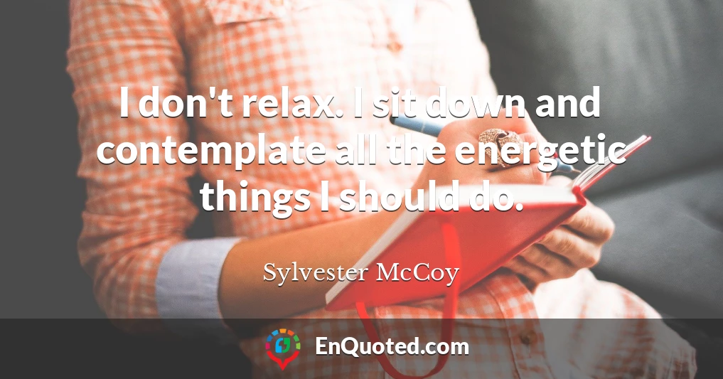 I don't relax. I sit down and contemplate all the energetic things I should do.