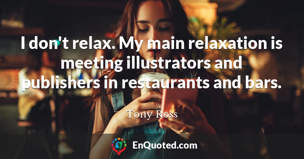 I don't relax. My main relaxation is meeting illustrators and publishers in restaurants and bars.