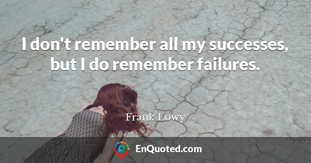 I don't remember all my successes, but I do remember failures.