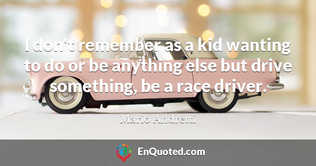 I don't remember as a kid wanting to do or be anything else but drive something, be a race driver.