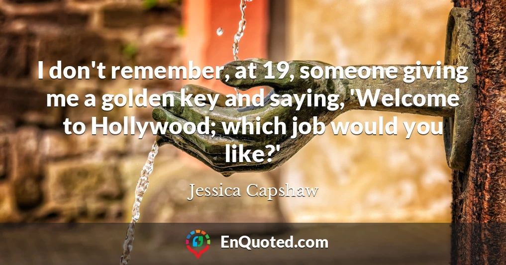 I don't remember, at 19, someone giving me a golden key and saying, 'Welcome to Hollywood; which job would you like?'