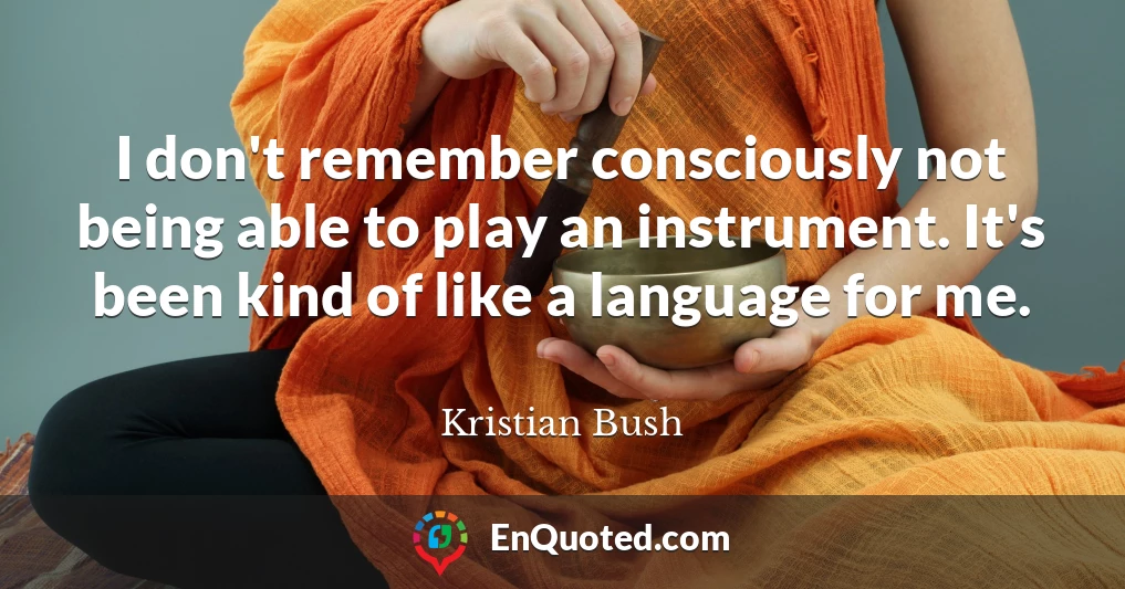 I don't remember consciously not being able to play an instrument. It's been kind of like a language for me.